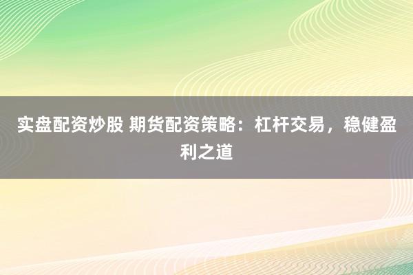 实盘配资炒股 期货配资策略：杠杆交易，稳健盈利之道