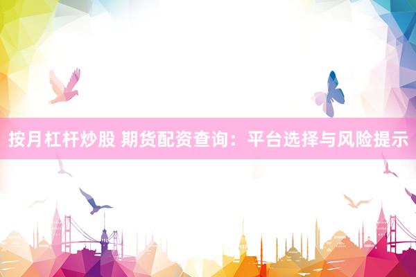 按月杠杆炒股 期货配资查询：平台选择与风险提示