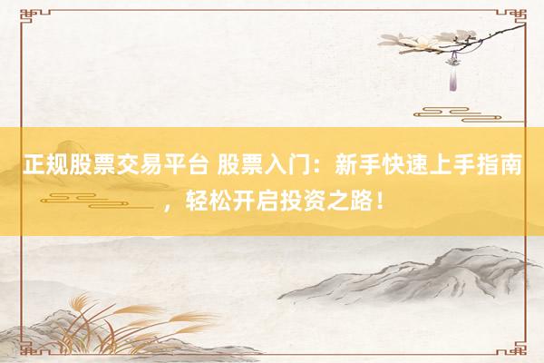 正规股票交易平台 股票入门:新手快速上手指南,轻松开启投资之路!