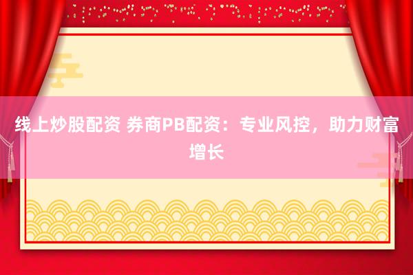 线上炒股配资 券商PB配资：专业风控，助力财富增长