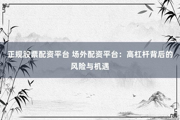 正规股票配资平台 场外配资平台：高杠杆背后的风险与机遇