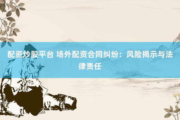 配资炒股平台 场外配资合同纠纷：风险揭示与法律责任