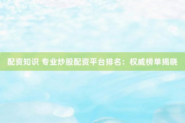 配资知识 专业炒股配资平台排名：权威榜单揭晓