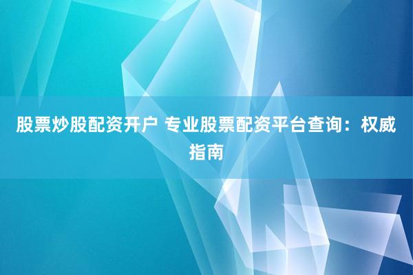 股票炒股配资开户 专业股票配资平台查询：权威指南