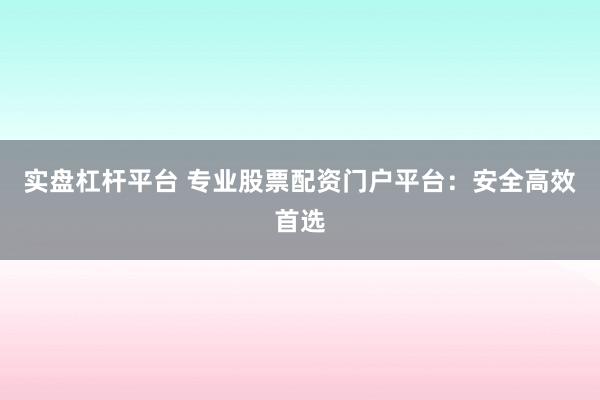 实盘杠杆平台 专业股票配资门户平台：安全高效首选