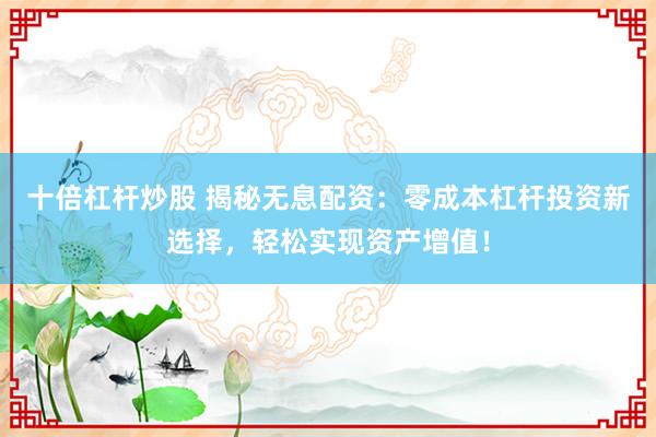 十倍杠杆炒股 揭秘无息配资：零成本杠杆投资新选择，轻松实现资产增值！