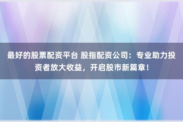 最好的股票配资平台 股指配资公司：专业助力投资者放大收益，开启股市新篇章！