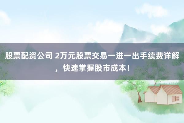 股票配资公司 2万元股票交易一进一出手续费详解,快速掌握股市成本!