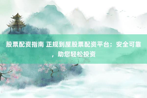 股票配资指南 正规到屋股票配资平台：安全可靠，助您轻松投资