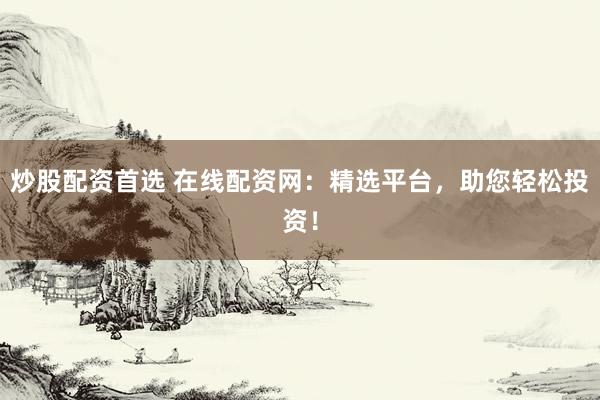 炒股配资首选 在线配资网：精选平台，助您轻松投资！