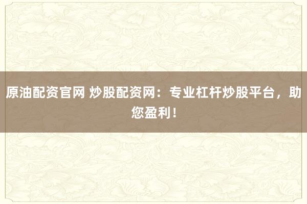 原油配资官网 炒股配资网：专业杠杆炒股平台，助您盈利！