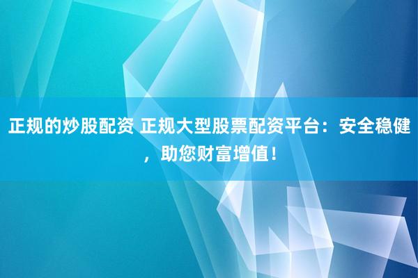 正规的炒股配资 正规大型股票配资平台:安全稳健,助您财富增值!